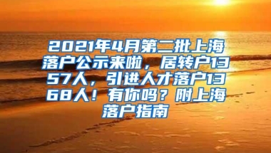 2021年4月第二批上海落户公示来啦，居转户1357人，引进人才落户1368人！有你吗？附上海落户指南