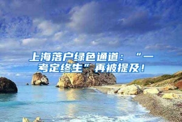 上海落户绿色通道：“一考定终生”再被提及！