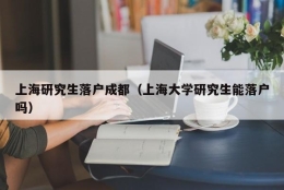 上海研究生落户成都（上海大学研究生能落户吗）