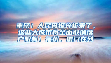 重磅！人民日报分析来了，这些大城市将全面取消落户限制！福州、厦门在列