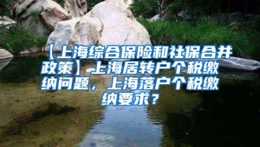 【上海综合保险和社保合并政策】上海居转户个税缴纳问题，上海落户个税缴纳要求？