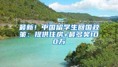 最新！中国留学生回国政策：提供住房+最多奖100万