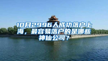 10月2996人成功落户上海，最容易落户的是哪些神仙公司？