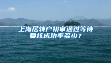 上海居转户初审通过等待复核成功率多少？