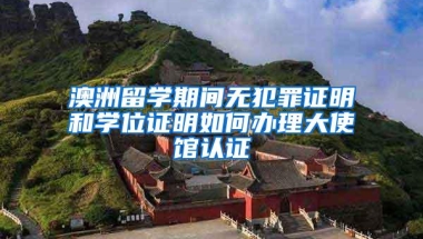 澳洲留学期间无犯罪证明和学位证明如何办理大使馆认证