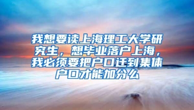 我想要读上海理工大学研究生，想毕业落户上海，我必须要把户口迁到集体户口才能加分么