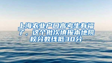 上海农业户口高考生有福了，这个批次填报本地院校分数线低30分