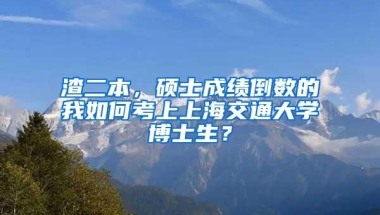 渣二本，硕士成绩倒数的我如何考上上海交通大学博士生？