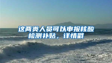 这两类人员可以申报核酸检测补贴，详情戳→