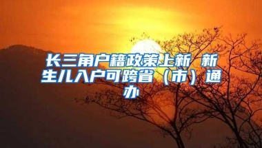 长三角户籍政策上新 新生儿入户可跨省（市）通办