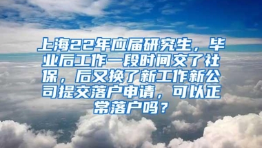 上海22年应届研究生，毕业后工作一段时间交了社保，后又换了新工作新公司提交落户申请，可以正常落户吗？