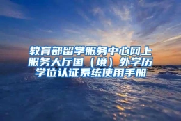 教育部留学服务中心网上服务大厅国（境）外学历学位认证系统使用手册