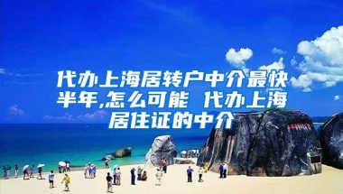 代办上海居转户中介最快半年,怎么可能 代办上海居住证的中介