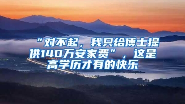 “对不起，我只给博士提供140万安家费”，这是高学历才有的快乐