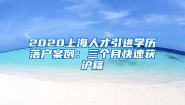 2020上海人才引进学历落户案例：三个月快速获沪籍