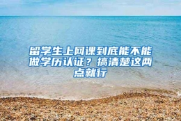 留学生上网课到底能不能做学历认证？搞清楚这两点就行