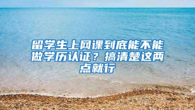 留学生上网课到底能不能做学历认证？搞清楚这两点就行