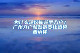 为什么建议你趁早入户？广州入户新政策变化趋势告诉你