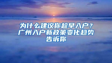 为什么建议你趁早入户？广州入户新政策变化趋势告诉你