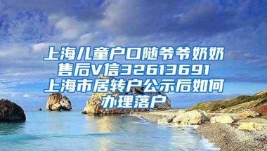 上海儿童户口随爷爷奶奶 售后V信32613691 上海市居转户公示后如何办理落户