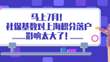 马上7月！上海积分落户政策划重点：社保基数对上海积分落户的影响有多大！