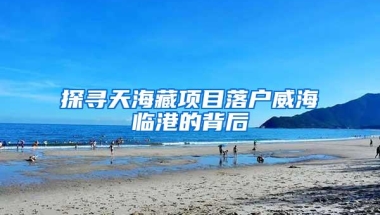 探寻天海藏项目落户威海临港的背后