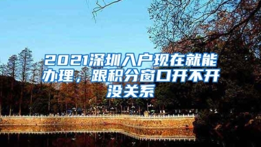 2021深圳入户现在就能办理，跟积分窗口开不开没关系