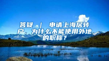 答疑 ｜ 申请上海居转户，为什么不能使用外地的职称？