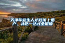 天津毕业生人才政策｜落户、补贴一站式全解读