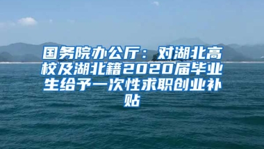 国务院办公厅：对湖北高校及湖北籍2020届毕业生给予一次性求职创业补贴