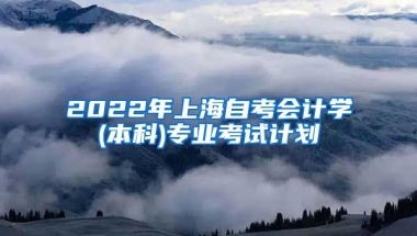 2022年上海自考会计学(本科)专业考试计划