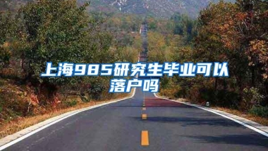 上海985研究生毕业可以落户吗