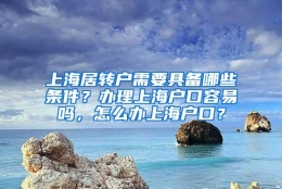 上海居转户需要具备哪些条件？办理上海户口容易吗，怎么办上海户口？