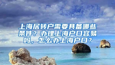 上海居转户需要具备哪些条件？办理上海户口容易吗，怎么办上海户口？