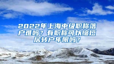 2022年上海中级职称落户难吗？有职称可以缩短居转户年限吗？