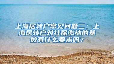 上海居转户常见问题二：上海居转户对社保缴纳的基数有什么要求吗？