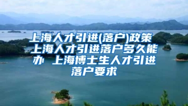 上海人才引进(落户)政策 上海人才引进落户多久能办 上海博士生人才引进落户要求