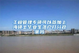 工程管理专硕可以参加上海硕士毕业生落户打分政策吗