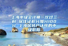 上海中级会计师一次过三科 居住证积分加分100分 上海居转户认可的中级职称