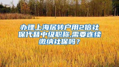 办理上海居转户用2倍社保代替中级职称,需要连续缴纳社保吗？