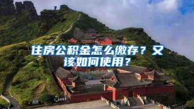 住房公积金怎么缴存？又该如何使用？