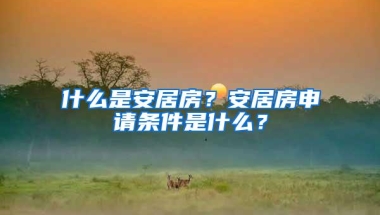 什么是安居房？安居房申请条件是什么？