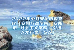 2022年中共安阳市委党校（安阳行政学院、安阳市 社会主义学院）引进人才方案（5人）