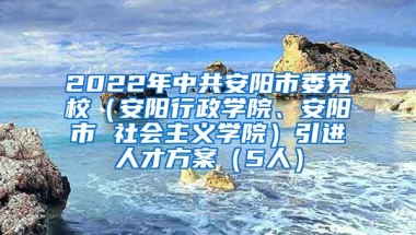 2022年中共安阳市委党校（安阳行政学院、安阳市 社会主义学院）引进人才方案（5人）