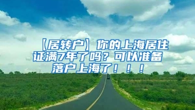 【居转户】你的上海居住证满7年了吗？可以准备落户上海了！！！