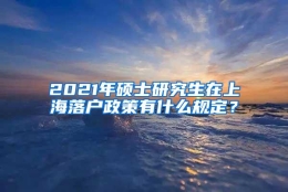 2021年硕士研究生在上海落户政策有什么规定？