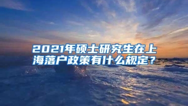 2021年硕士研究生在上海落户政策有什么规定？