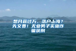 想月薪过万、落户上海？先交费！无业男子实施诈骗获刑