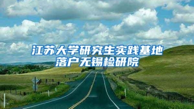 江苏大学研究生实践基地落户无锡检研院