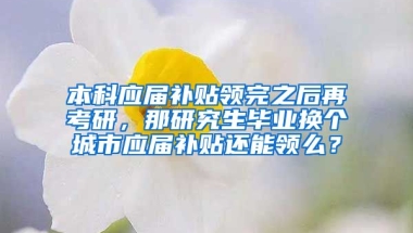 本科应届补贴领完之后再考研，那研究生毕业换个城市应届补贴还能领么？